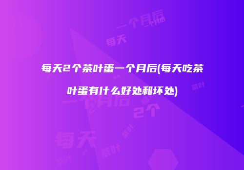 每天2个茶叶蛋一个月后(每天吃茶叶蛋有什么好处和坏处)
