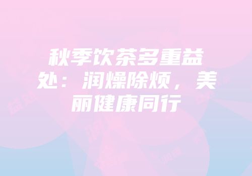 秋季饮茶多重益处：润燥除烦，美丽健康同行
