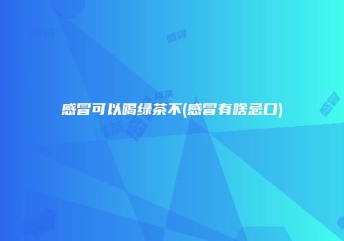 感冒可以喝绿茶不(感冒有啥忌口)
