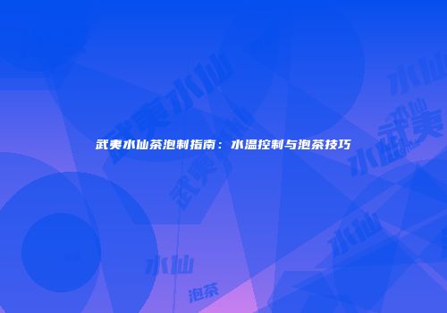 武夷水仙茶泡制指南：水温控制与泡茶技巧