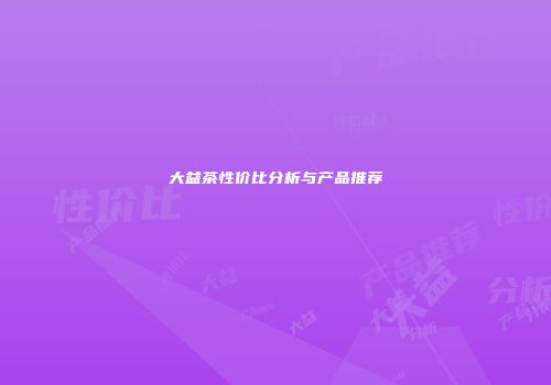 大益茶性价比分析与产品推荐