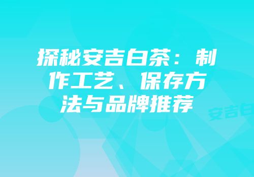 探秘安吉白茶：制作工艺、保存方法与品牌推荐