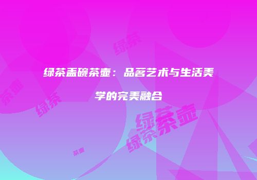 绿茶盖碗茶壶：品茗艺术与生活美学的完美融合
