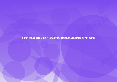 八千两福鼎白茶：独特韵味与高品质的茶中瑰宝