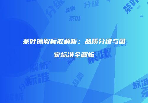 茶叶摘取标准解析：品质分级与国家标准全解析
