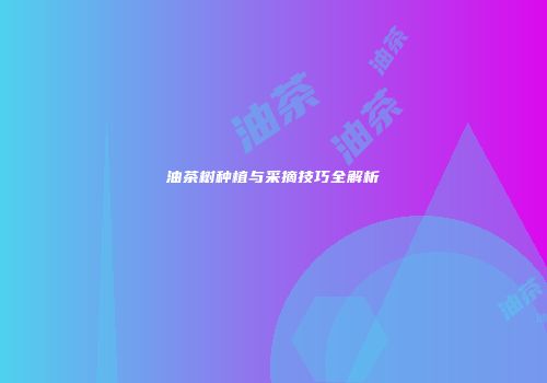 油茶树种植与采摘技巧全解析