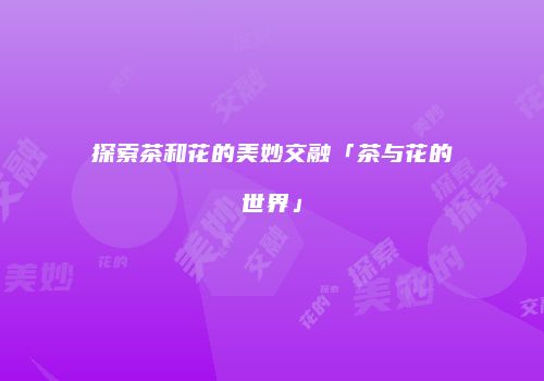 探索茶和花的美妙交融「茶与花的世界」