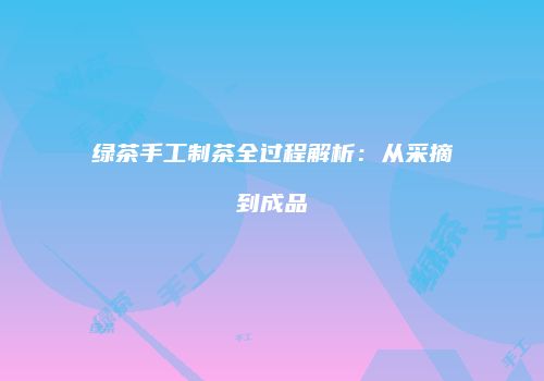 绿茶手工制茶全过程解析：从采摘到成品