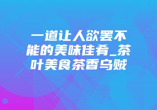 一道让人欲罢不能的美味佳肴_茶叶美食茶香乌贼
