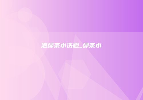 泡绿茶水洗脸_绿茶水