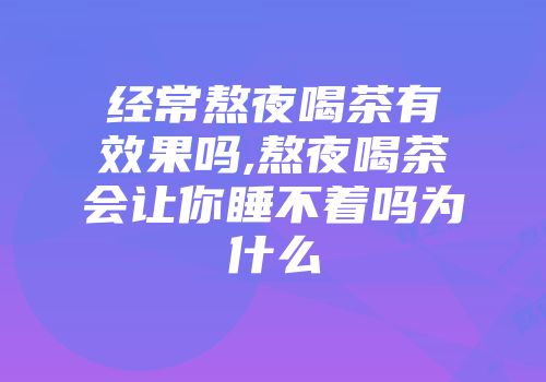 经常熬夜喝茶有效果吗,熬夜喝茶会让你睡不着吗为什么