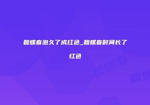 碧螺春泡久了成红色_碧螺春时间长了红色