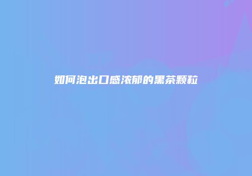 如何泡出口感浓郁的黑茶颗粒