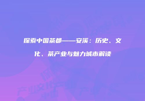 探索中国茶都——安溪：历史、文化、茶产业与魅力城市解读