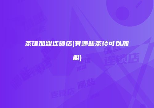 茶馆加盟连锁店(有哪些茶楼可以加盟)
