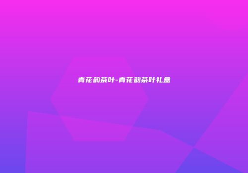 青花韵茶叶-青花韵茶叶礼盒