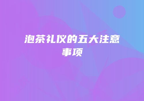 泡茶礼仪的五大注意事项
