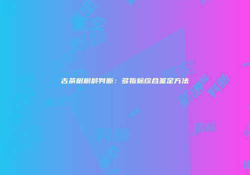 古茶树树龄判断：多指标综合鉴定方法