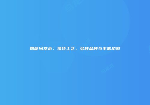 揭秘乌龙茶：独特工艺、多样品种与丰富功效