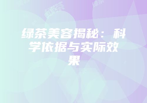 绿茶美容揭秘：科学依据与实际效果