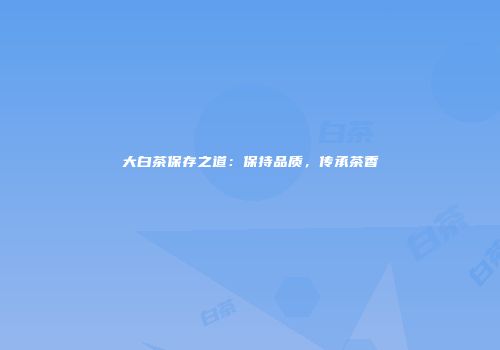 大白茶保存之道：保持品质，传承茶香