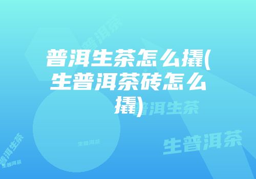 普洱生茶怎么撬(生普洱茶砖怎么撬)