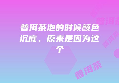 普洱茶泡的时候颜色沉底，原来是因为这个