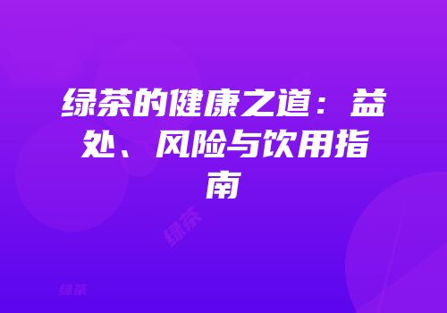 绿茶的健康之道：益处、风险与饮用指南