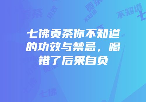 七佛贡茶你不知道的功效与禁忌，喝错了后果自负