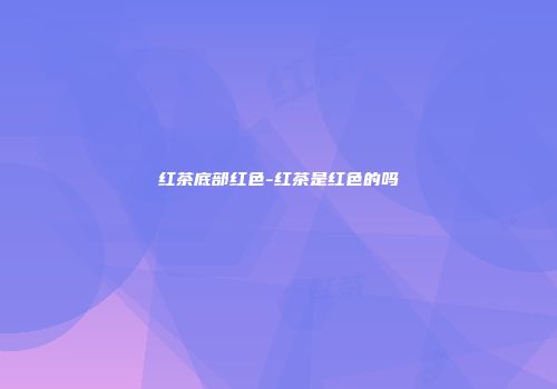 红茶底部红色-红茶是红色的吗