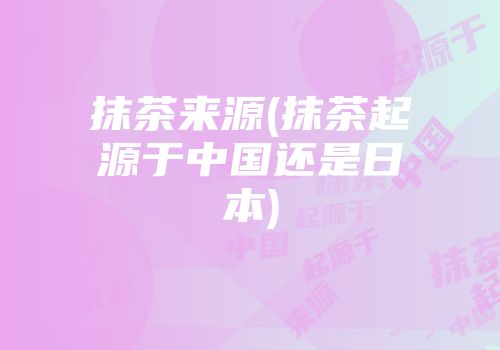 抹茶来源(抹茶起源于中国还是日本)