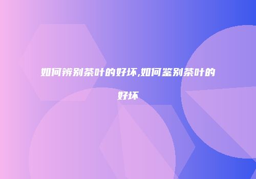 如何辨别茶叶的好坏,如何鉴别茶叶的好坏