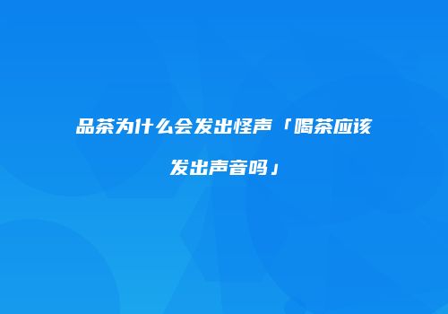 品茶为什么会发出怪声「喝茶应该发出声音吗」