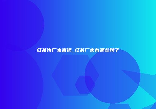红茶饼厂家直销_红茶厂家有哪些牌子