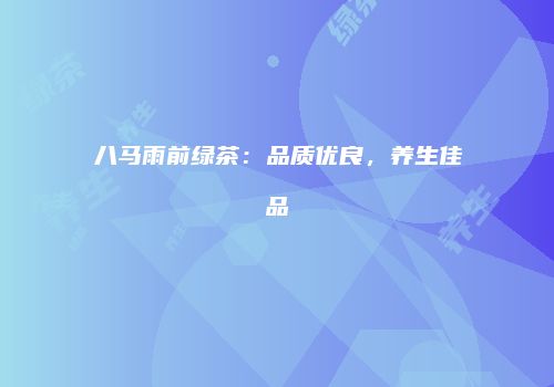 八马雨前绿茶：品质优良，养生佳品