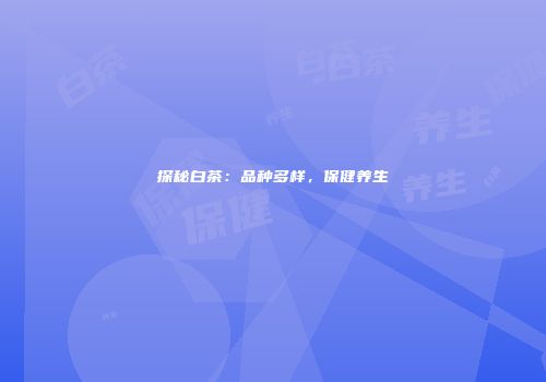 探秘白茶：品种多样，保健养生