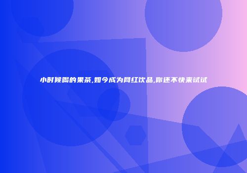 小时候喝的果茶,如今成为网红饮品,你还不快来试试