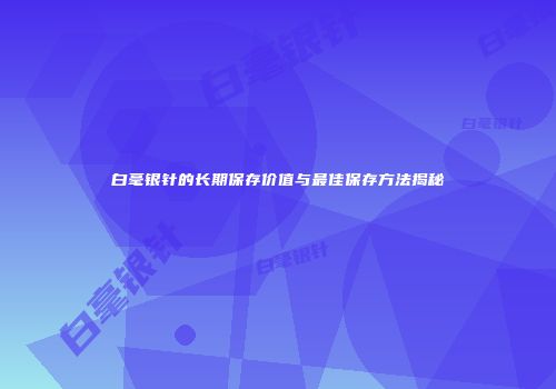 白毫银针的长期保存价值与最佳保存方法揭秘