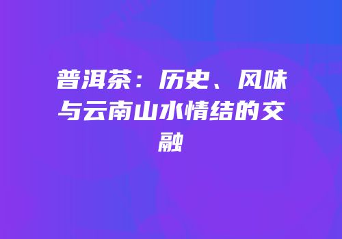 普洱茶：历史、风味与云南山水情结的交融