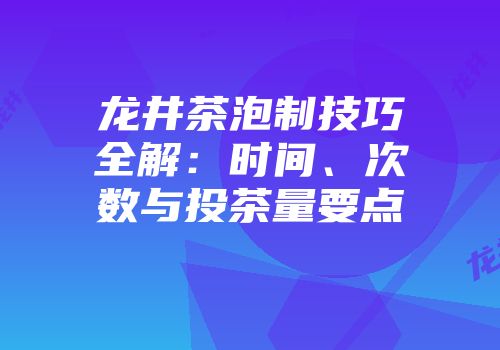 龙井茶泡制技巧全解：时间、次数与投茶量要点