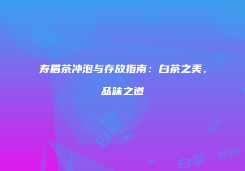 寿眉茶冲泡与存放指南：白茶之美，品味之道