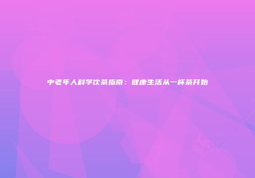 中老年人科学饮茶指南：健康生活从一杯茶开始