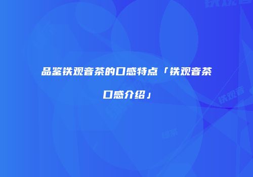 品鉴铁观音茶的口感特点「铁观音茶口感介绍」