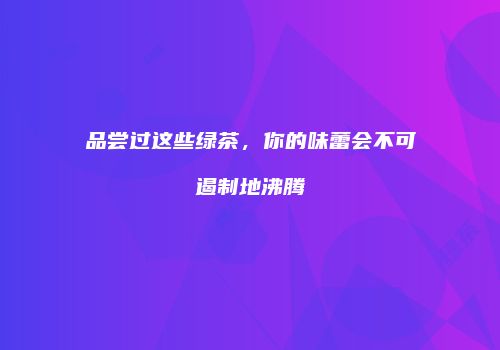 品尝过这些绿茶，你的味蕾会不可遏制地沸腾