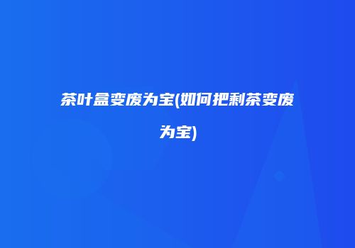 茶叶盒变废为宝(如何把剩茶变废为宝)