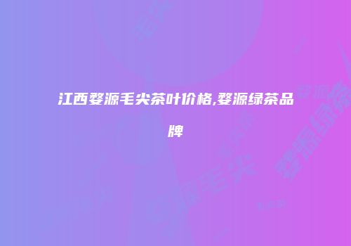 江西婺源毛尖茶叶价格,婺源绿茶品牌