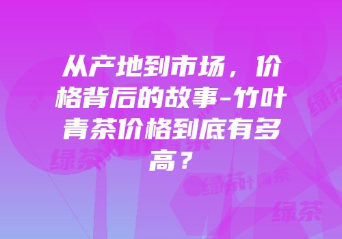从产地到市场，价格背后的故事-竹叶青茶价格到底有多高？
