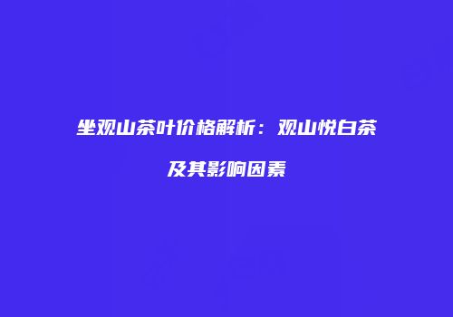 坐观山茶叶价格解析：观山悦白茶及其影响因素
