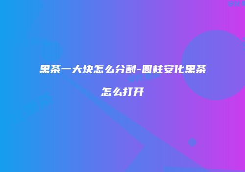 黑茶一大块怎么分割-圆柱安化黑茶怎么打开