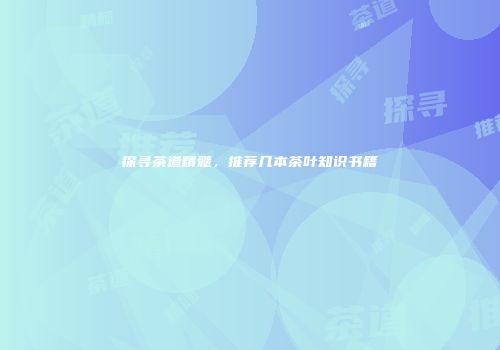 探寻茶道精髓，推荐几本茶叶知识书籍